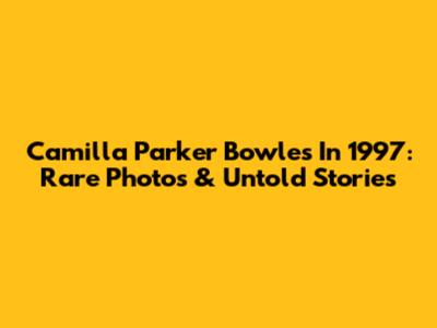 Camilla Parker Bowles In 1997: Rare Photos & Untold Stories