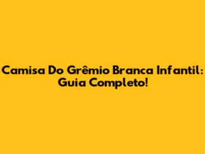Camisa Do Grêmio Branca Infantil: Guia Completo!