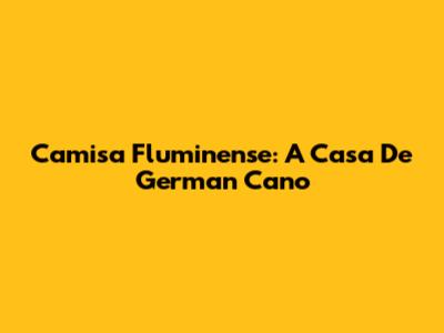 Camisa Fluminense: A Casa De German Cano