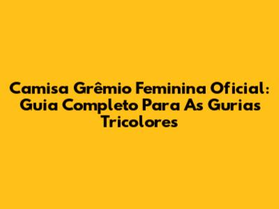 Camisa Grêmio Feminina Oficial: Guia Completo Para As Gurias Tricolores
