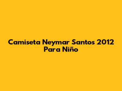 Camiseta Neymar Santos 2012 Para Niño