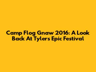 Camp Flog Gnaw 2016: A Look Back At Tyler's Epic Festival