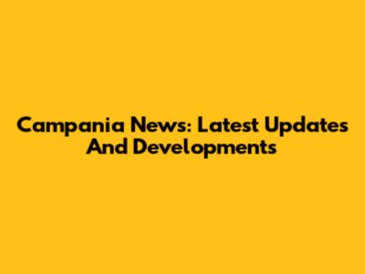 Campania News: Latest Updates And Developments