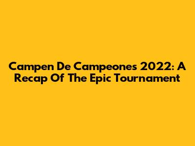 Campen De Campeones 2022: A Recap Of The Epic Tournament