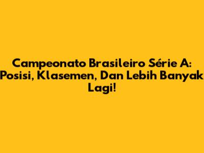 Campeonato Brasileiro Série A: Posisi, Klasemen, Dan Lebih Banyak Lagi!