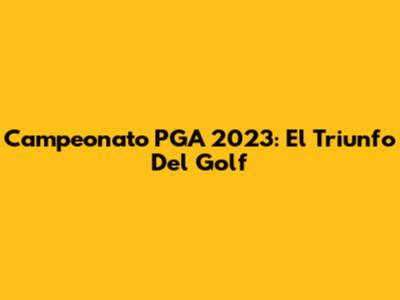 Campeonato PGA 2023: El Triunfo Del Golf