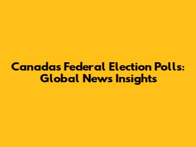 Canada's Federal Election Polls: Global News Insights
