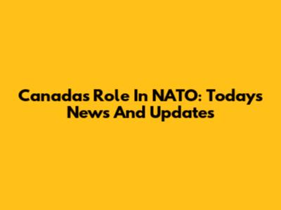 Canada's Role In NATO: Today's News And Updates