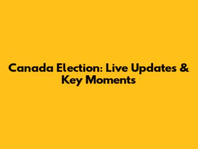 Canada Election: Live Updates & Key Moments