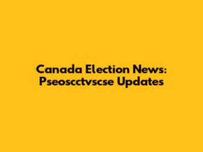 Canada Election News: Pseoscctvscse Updates