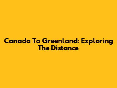Canada To Greenland: Exploring The Distance