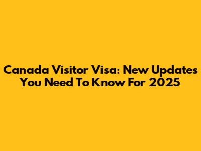 Canada Visitor Visa: New Updates You Need To Know For 2025