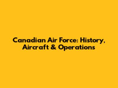Canadian Air Force: History, Aircraft & Operations