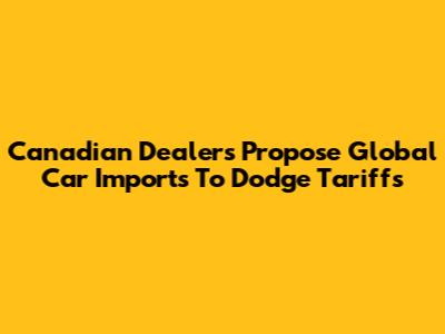 Canadian Dealers Propose Global Car Imports To Dodge Tariffs