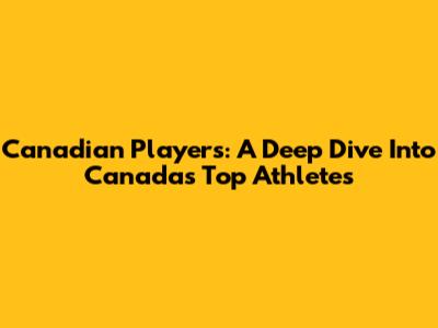 Canadian Players: A Deep Dive Into Canada's Top Athletes