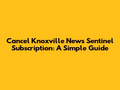 Cancel Knoxville News Sentinel Subscription: A Simple Guide