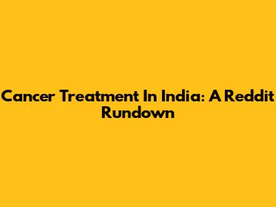 Cancer Treatment In India: A Reddit Rundown