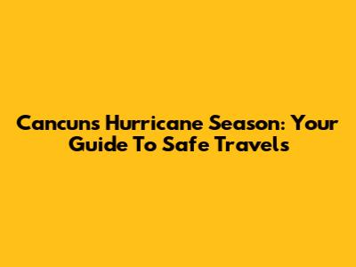 Cancun's Hurricane Season: Your Guide To Safe Travels