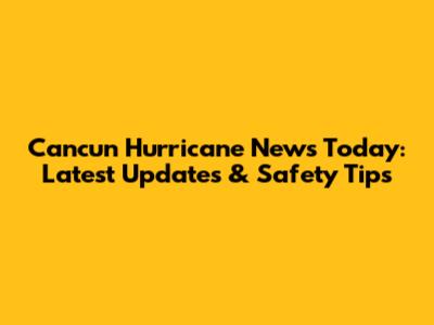 Cancun Hurricane News Today: Latest Updates & Safety Tips
