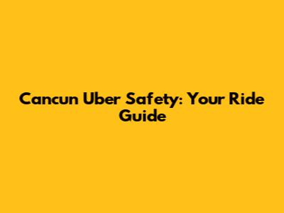 Cancun Uber Safety: Your Ride Guide
