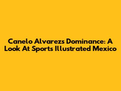 Canelo Alvarez's Dominance: A Look At Sports Illustrated Mexico