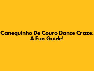 Canequinho De Couro Dance Craze:  A Fun Guide!