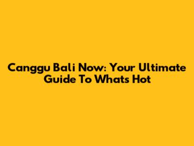 Canggu Bali Now: Your Ultimate Guide To What's Hot