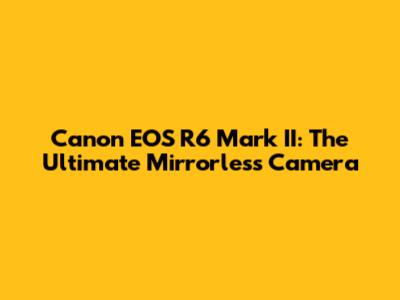 Canon EOS R6 Mark II: The Ultimate Mirrorless Camera