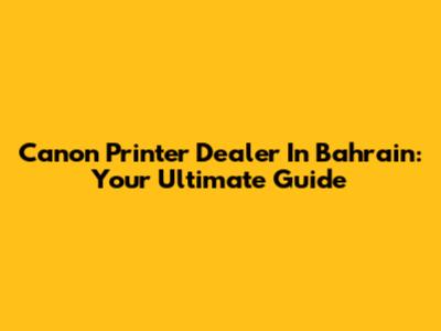 Canon Printer Dealer In Bahrain: Your Ultimate Guide