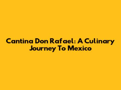 Cantina Don Rafael: A Culinary Journey To Mexico