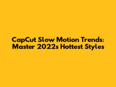 CapCut Slow Motion Trends: Master 2022's Hottest Styles
