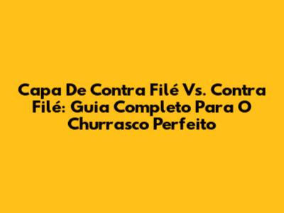 Capa De Contra Filé Vs. Contra Filé: Guia Completo Para O Churrasco Perfeito