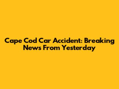 Cape Cod Car Accident: Breaking News From Yesterday