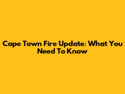 Cape Town Fire Update: What You Need To Know