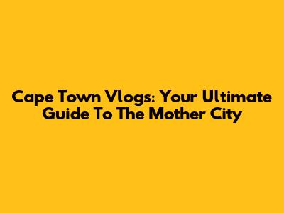 Cape Town Vlogs: Your Ultimate Guide To The Mother City