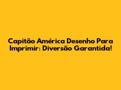 Capitão América Desenho Para Imprimir: Diversão Garantida!