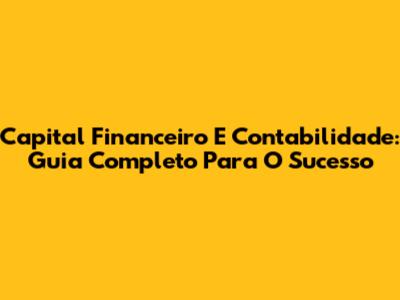 Capital Financeiro E Contabilidade: Guia Completo Para O Sucesso