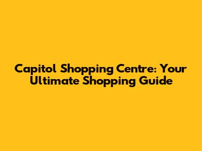 Capitol Shopping Centre: Your Ultimate Shopping Guide