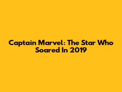 Captain Marvel: The Star Who Soared In 2019