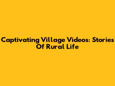 Captivating Village Videos: Stories Of Rural Life