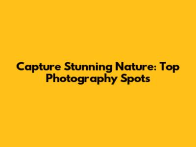 Capture Stunning Nature: Top Photography Spots