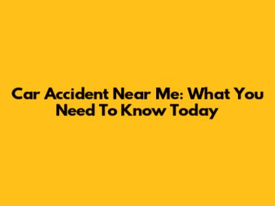 Car Accident Near Me: What You Need To Know Today