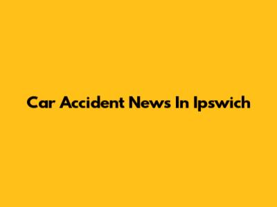 Car Accident News In Ipswich