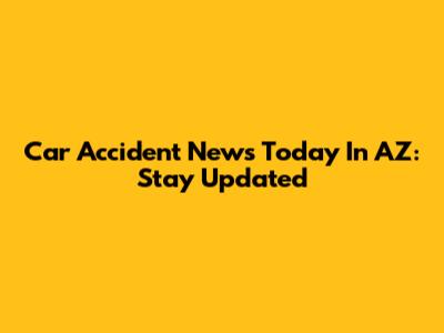 Car Accident News Today In AZ: Stay Updated