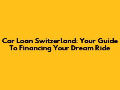 Car Loan Switzerland: Your Guide To Financing Your Dream Ride