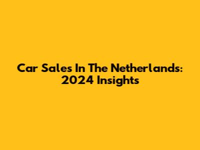 Car Sales In The Netherlands: 2024 Insights