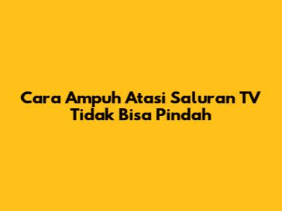 Cara Ampuh Atasi Saluran TV Tidak Bisa Pindah
