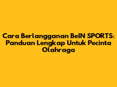 Cara Berlangganan BeIN SPORTS: Panduan Lengkap Untuk Pecinta Olahraga