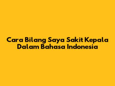Cara Bilang "Saya Sakit Kepala" Dalam Bahasa Indonesia