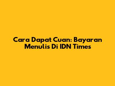 Cara Dapat Cuan: Bayaran Menulis Di IDN Times